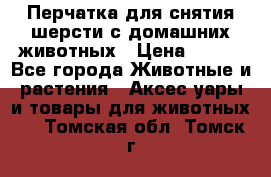 Перчатка для снятия шерсти с домашних животных › Цена ­ 100 - Все города Животные и растения » Аксесcуары и товары для животных   . Томская обл.,Томск г.